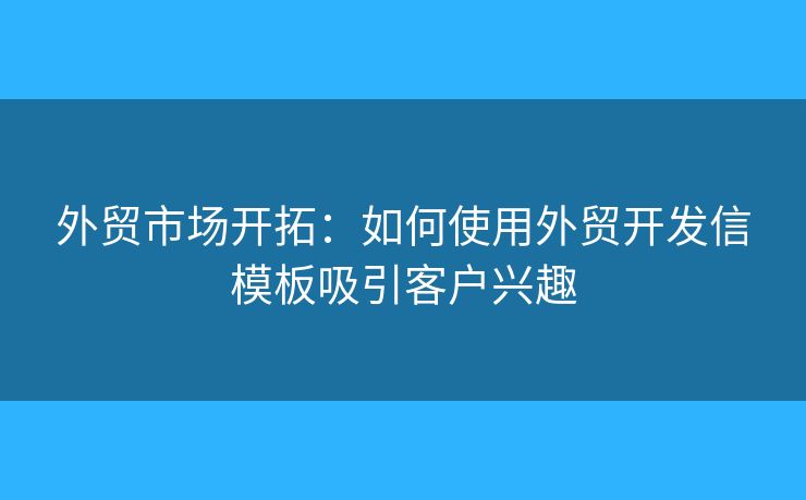 外贸市场开拓：如何使用外贸开发信模板吸引客户兴趣