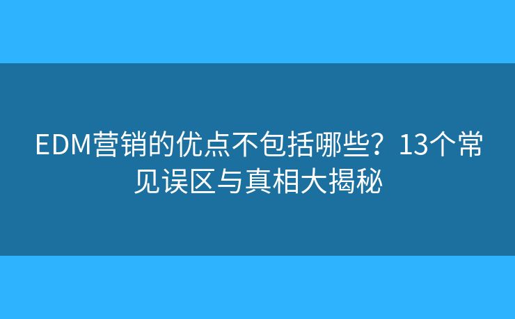 EDM营销的优点不包括哪些？13个常见误区与真相大揭秘
