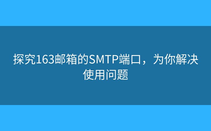 探究163邮箱的SMTP端口，为你解决使用问题
