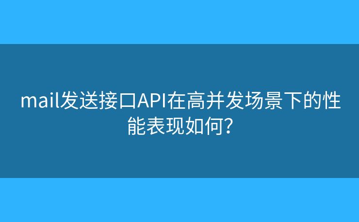 mail发送接口API在高并发场景下的性能表现如何？