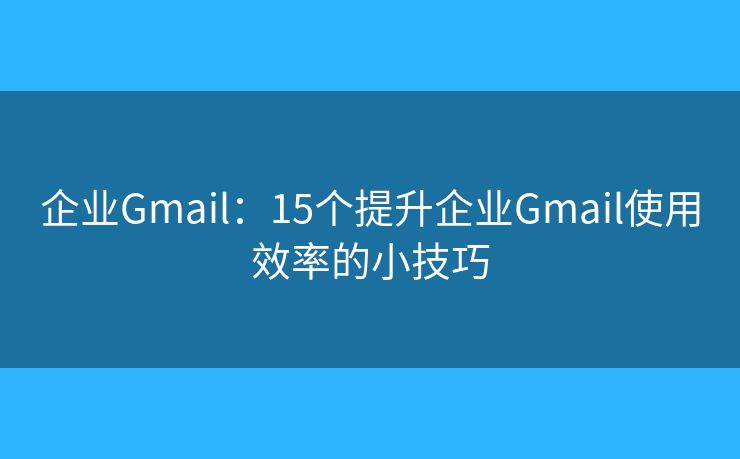 企业Gmail:15个提升企业Gmail使用效率的小技巧 企业Gmail:15个提升企业Gmail使用效率的小技巧