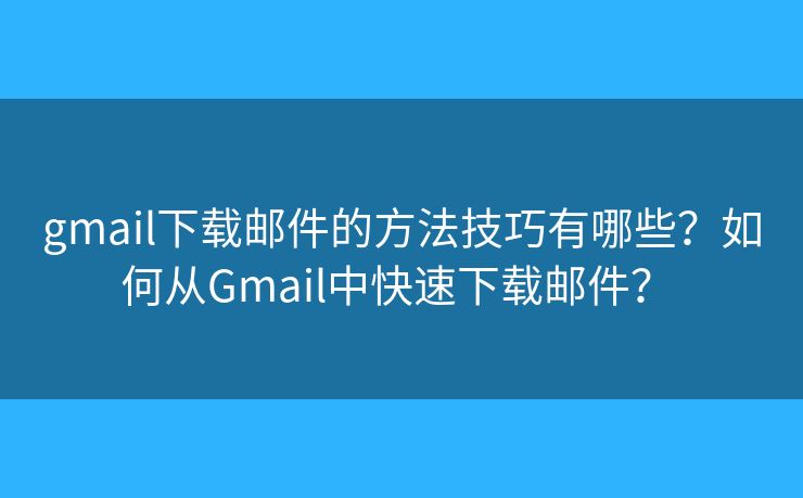 gmail下载邮件的方法技巧有哪些?如何从Gmail中快速下载邮件? gmail下载邮件的方法技巧有哪些?如何从Gmail中快速下载邮件?