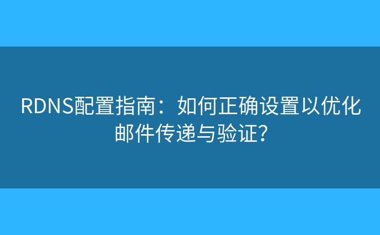 RDNS配置指南：如何正确设置以优化邮件传递与验证？