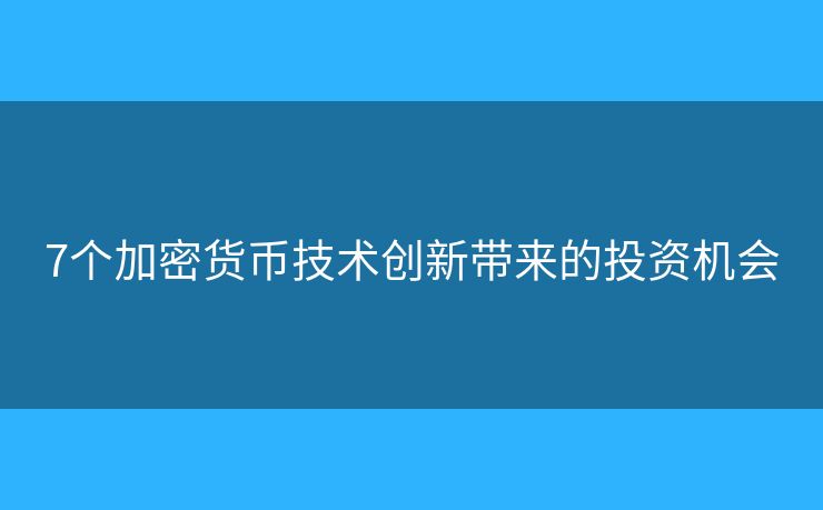 7个加密货币技术创新带来的投资机会