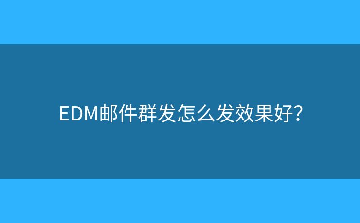 EDM邮件群发怎么发效果好？