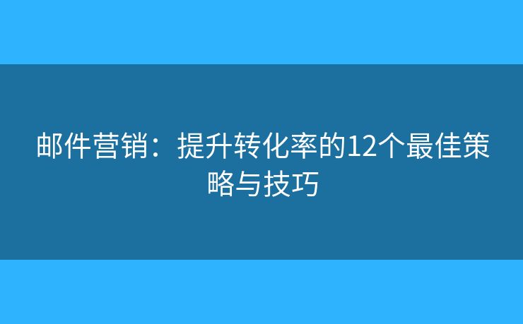 邮件营销：提升转化率的12个最佳策略与技巧