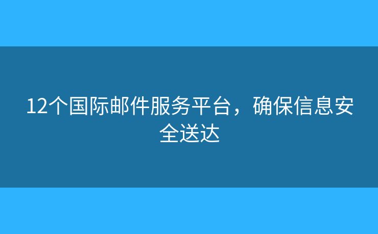 12个国际邮件服务平台,确保信息安全送达 12个国际邮件服务平台,确保信息安全送达