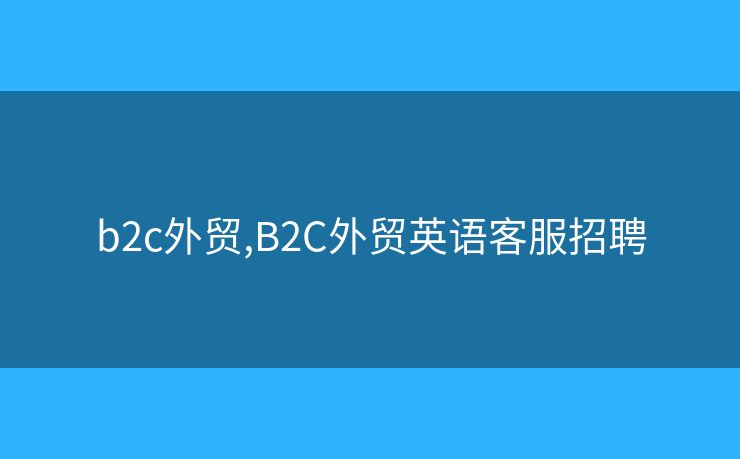 b2c外贸,B2C外贸英语客服招聘 b2c外贸,B2C外贸英语客服招聘