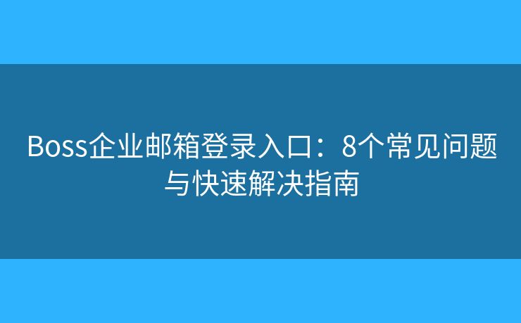 Boss企业邮箱登录入口：8个常见问题与快速解决指南
