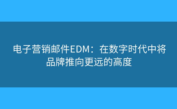 电子营销邮件EDM：在数字时代中将品牌推向更远的高度