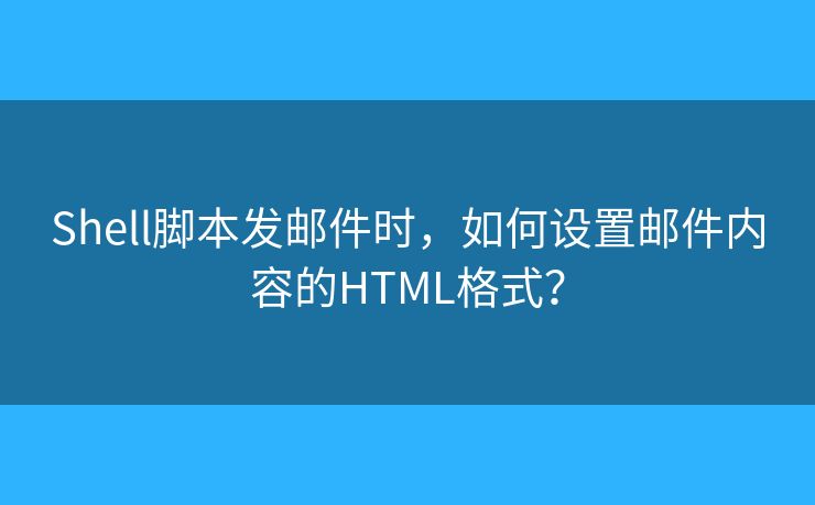 Shell脚本发邮件时，如何设置邮件内容的HTML格式？