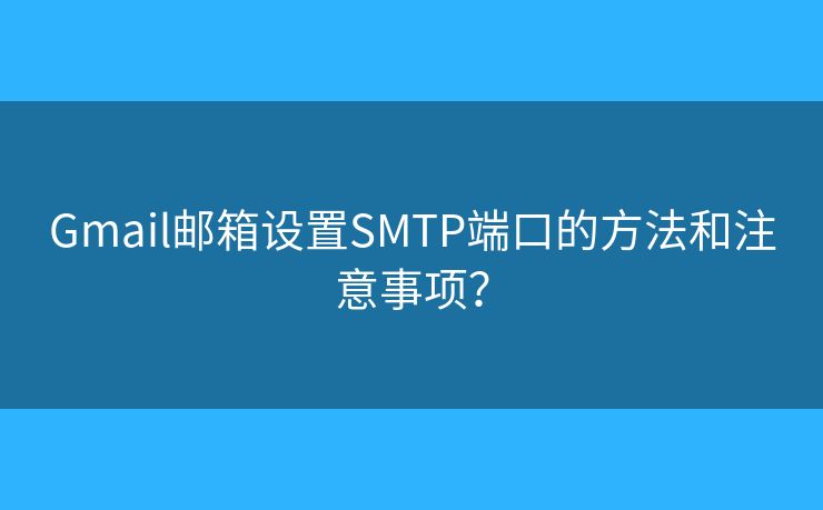 Gmail邮箱设置SMTP端口的方法和注意事项？