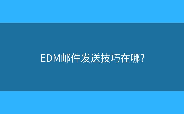 EDM邮件发送技巧在哪? EDM邮件发送技巧在哪?