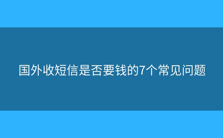 国外收短信是否要钱的7个常见问题