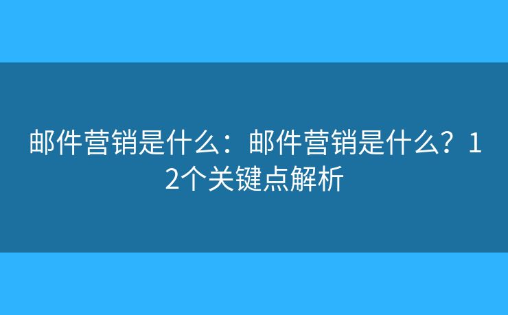 邮件营销是什么：邮件营销是什么？12个关键点解析