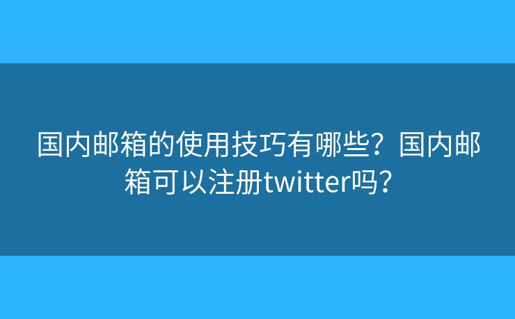 国内邮箱的使用技巧有哪些？国内邮箱可以注册twitter吗？