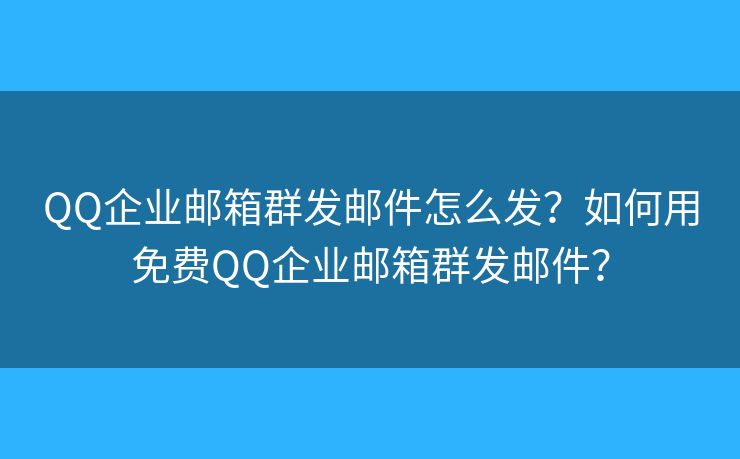 QQ企业邮箱群发邮件怎么发？如何用免费QQ企业邮箱群发邮件？