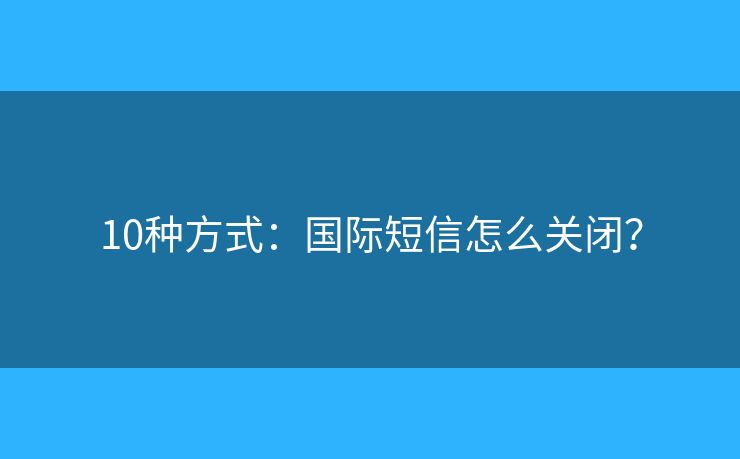 10种方式：国际短信怎么关闭？