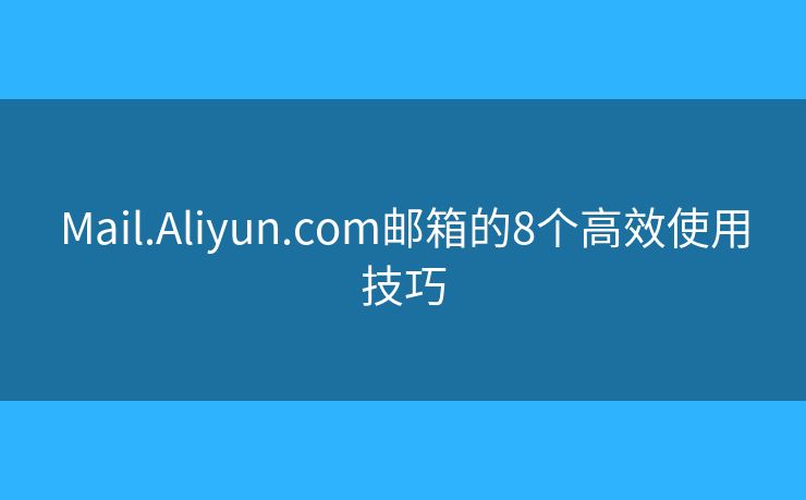 Mail.Aliyun.com邮箱的8个高效使用技巧