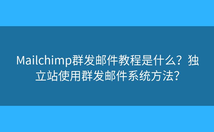 Mailchimp群发邮件教程是什么？独立站使用群发邮件系统方法？
