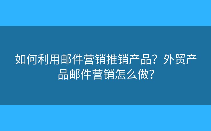 如何利用邮件营销推销产品？外贸产品邮件营销怎么做？