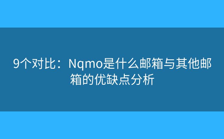 9个对比：Nqmo是什么邮箱与其他邮箱的优缺点分析