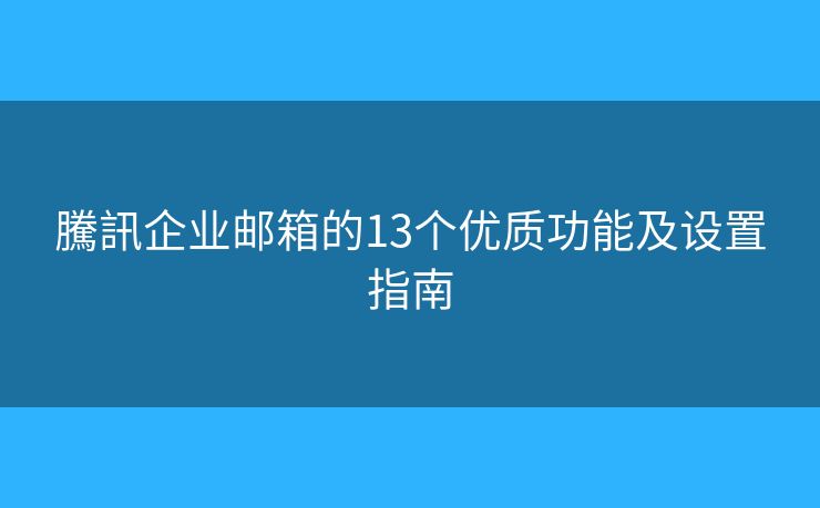 騰訊企业邮箱的13个优质功能及设置指南