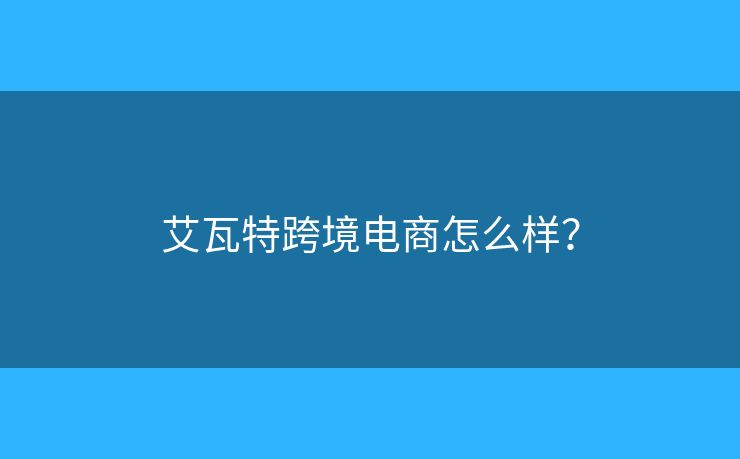 艾瓦特跨境电商怎么样？