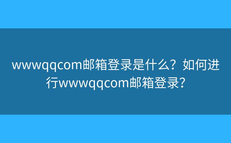 wwwqqcom邮箱登录是什么?如何进行wwwqqcom邮箱登录? wwwqqcom邮箱登录是什么?如何进行wwwqqcom邮箱登录?