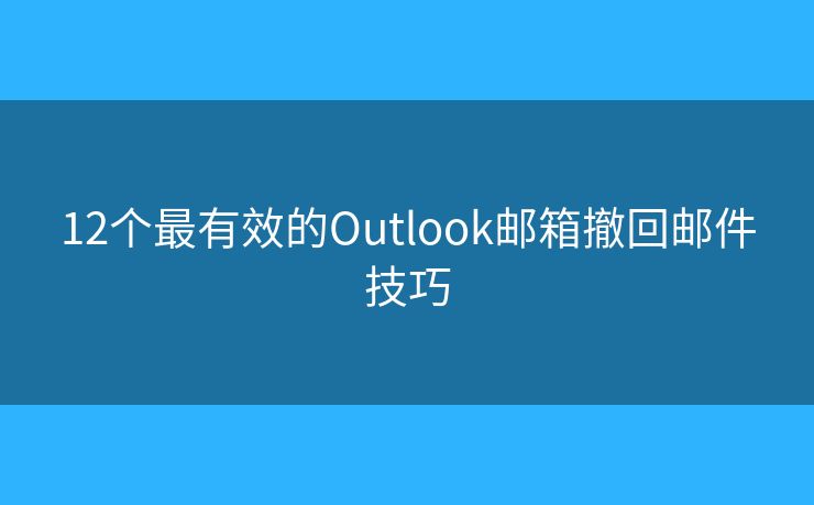 12个最有效的Outlook邮箱撤回邮件技巧