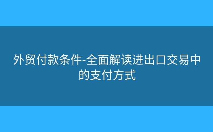外贸付款条件-全面解读进出口交易中的支付方式 外贸付款条件-全面解读进出口交易中的支付方式