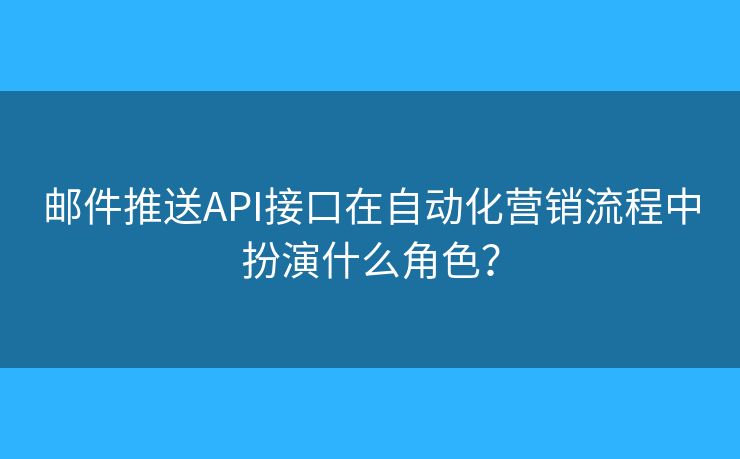 邮件推送API接口在自动化营销流程中扮演什么角色? 邮件推送API接口在自动化营销流程中扮演什么角色?