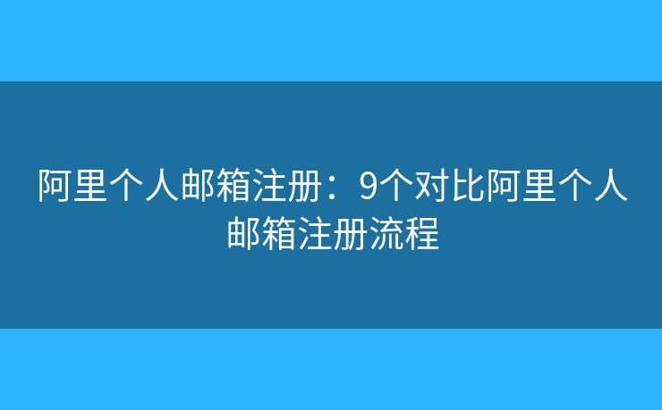 阿里个人邮箱注册：9个对比阿里个人邮箱注册流程