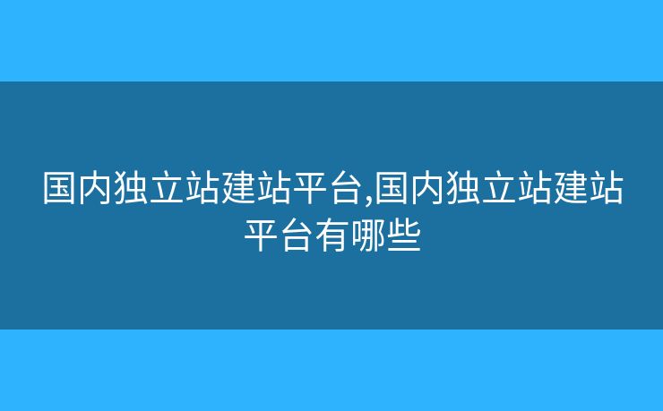 国内独立站建站平台,国内独立站建站平台有哪些