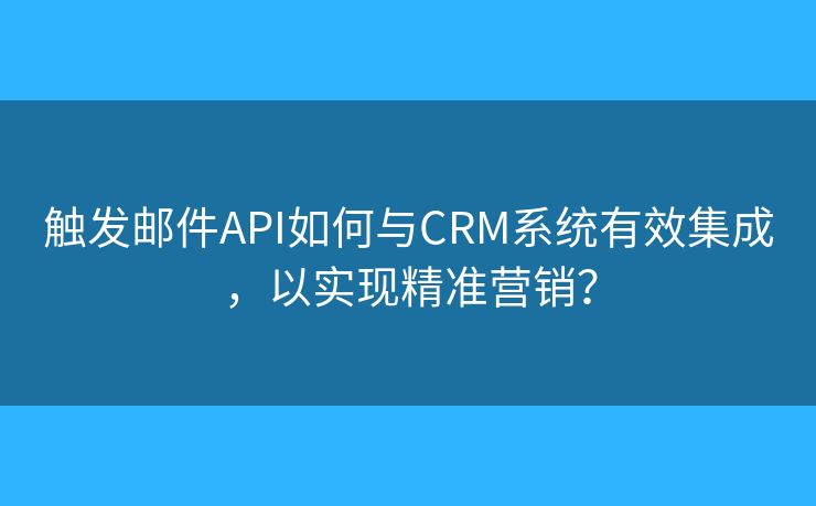 触发邮件API如何与CRM系统有效集成，以实现精准营销？