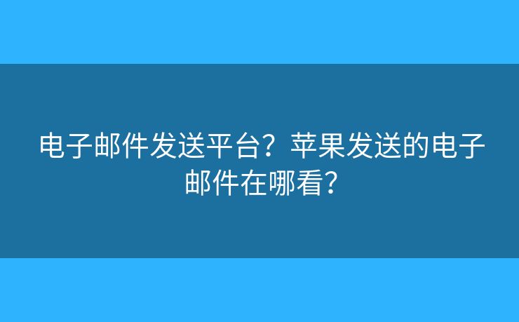 电子邮件发送平台？苹果发送的电子邮件在哪看？