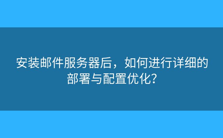安装邮件服务器后，如何进行详细的部署与配置优化？