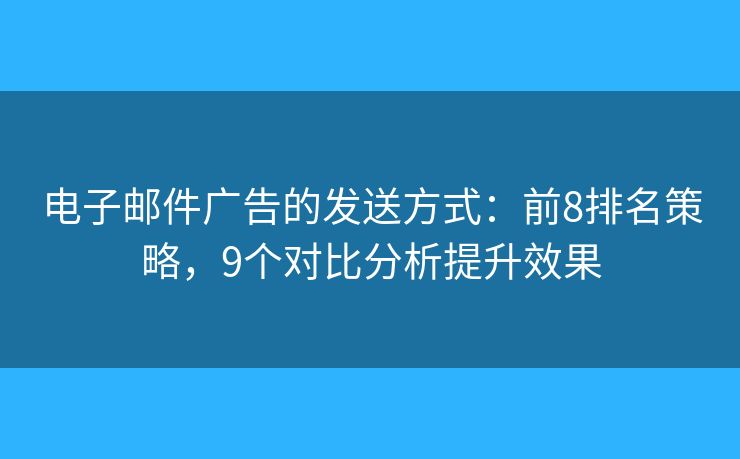 电子邮件广告的发送方式：前8排名策略，9个对比分析提升效果