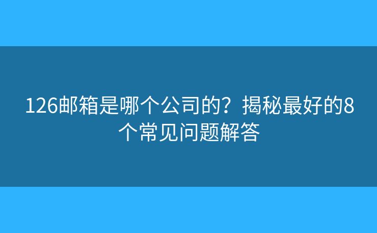 126邮箱是哪个公司的？揭秘最好的8个常见问题解答