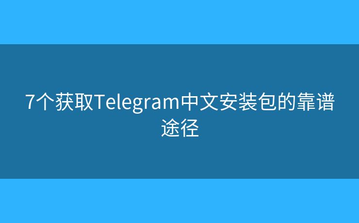 7个获取Telegram中文安装包的靠谱途径