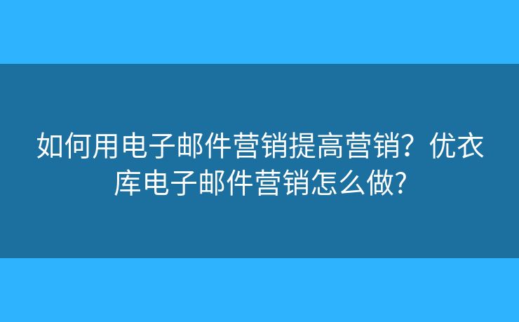 如何用电子邮件营销提高营销？优衣库电子邮件营销怎么做?