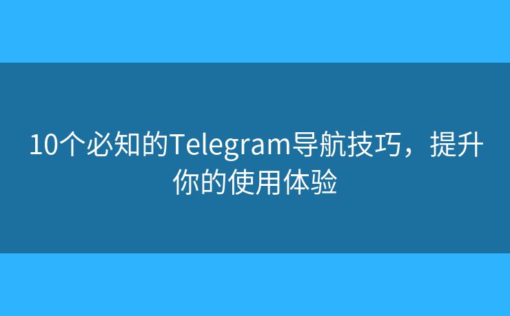 10个必知的Telegram导航技巧，提升你的使用体验