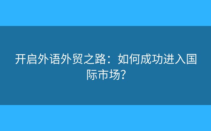 开启外语外贸之路：如何成功进入国际市场？