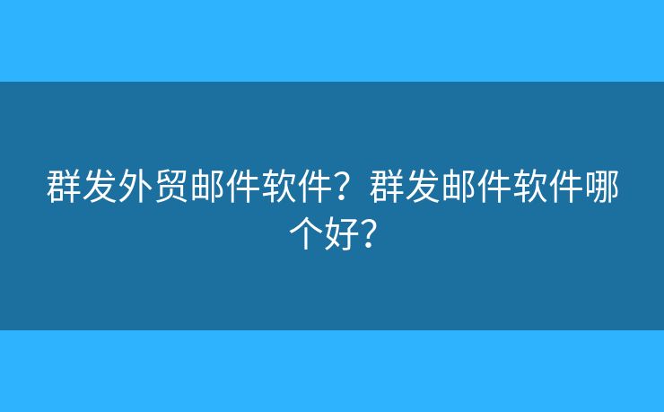 群发外贸邮件软件？群发邮件软件哪个好？