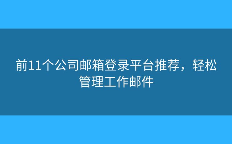 前11个公司邮箱登录平台推荐，轻松管理工作邮件