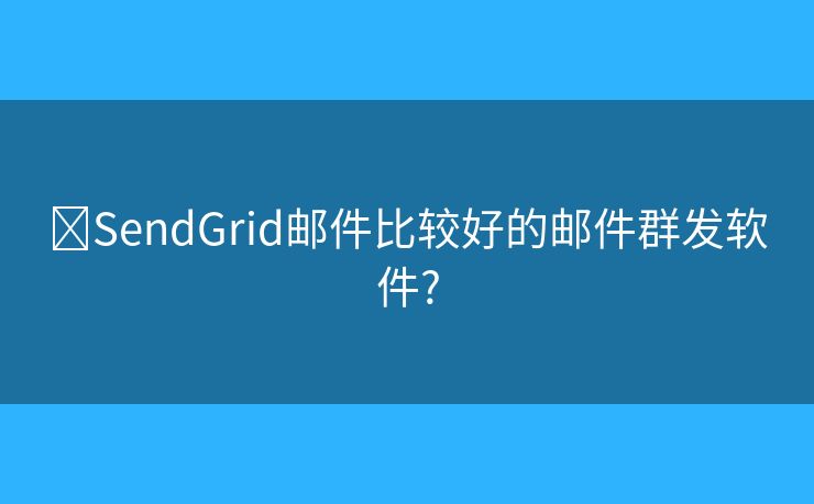 ​SendGrid邮件比较好的邮件群发软件?