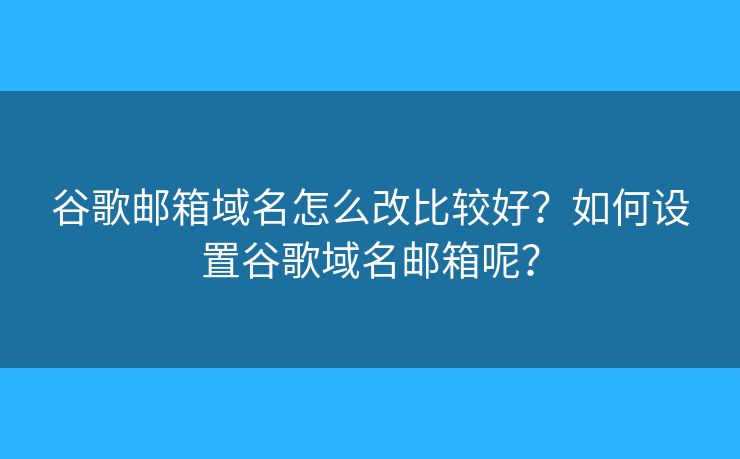 谷歌邮箱域名怎么改比较好？如何设置谷歌域名邮箱呢？