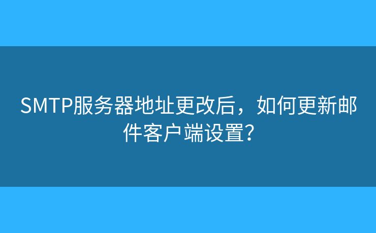 SMTP服务器地址更改后，如何更新邮件客户端设置？