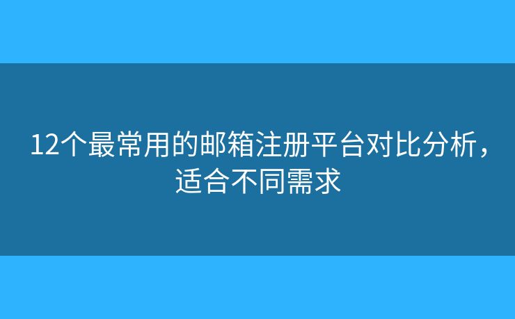 12个最常用的邮箱注册平台对比分析，适合不同需求