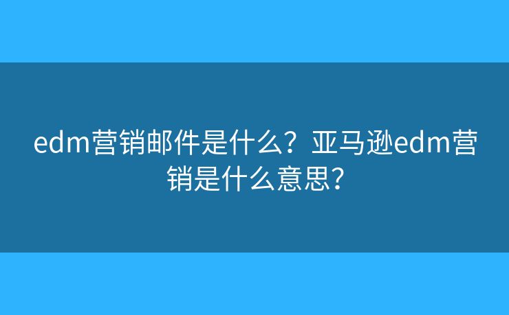 edm营销邮件是什么？亚马逊edm营销是什么意思？